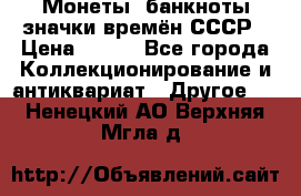 Монеты, банкноты,значки времён СССР › Цена ­ 200 - Все города Коллекционирование и антиквариат » Другое   . Ненецкий АО,Верхняя Мгла д.